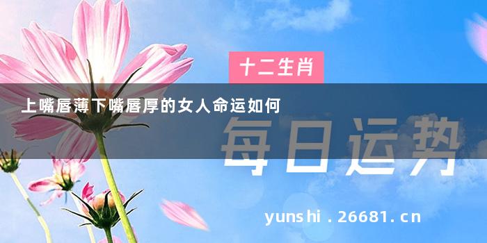 上嘴唇薄下嘴唇厚的女人命运如何