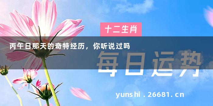 丙午日那天的奇特经历，你听说过吗