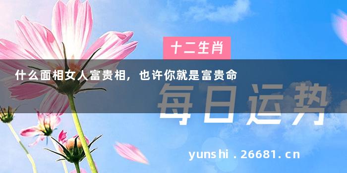 什么面相女人富贵相,也许你就是富贵命