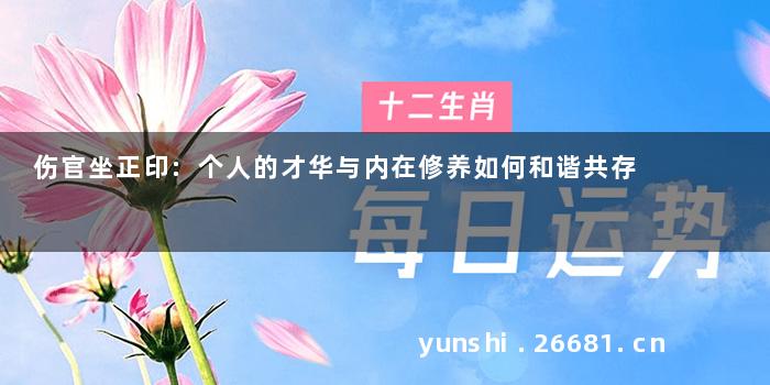 伤官坐正印:个人的才华与内在修养如何和谐共存