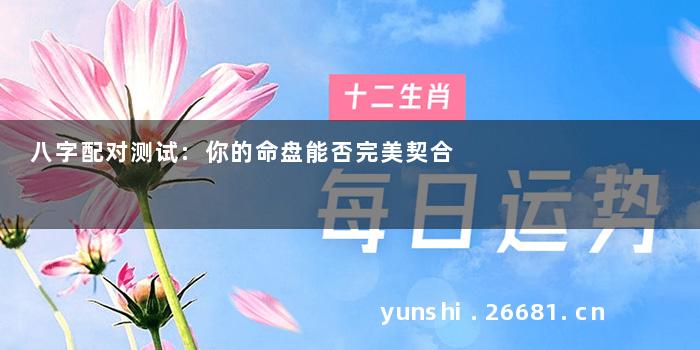 八字配对测试:你的命盘能否完美契合