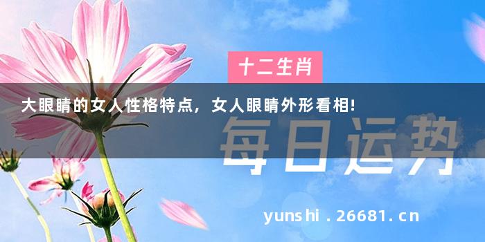 大眼睛的女人性格特点,女人眼睛外形看相!