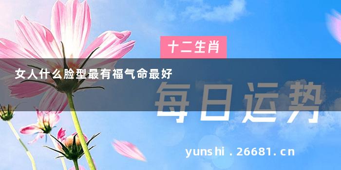 女人什么脸型最有福气命最好