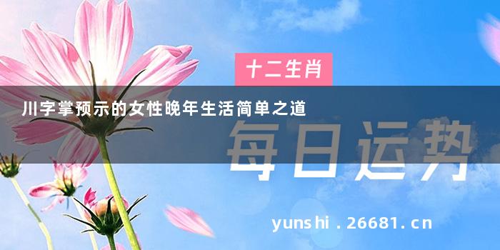 川字掌预示的女性晚年生活简单之道