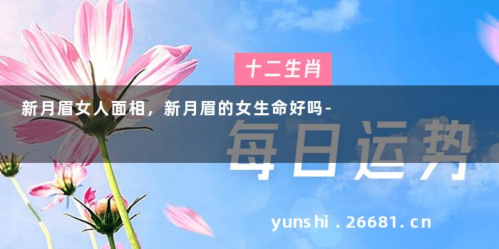 新月眉女人面相，新月眉的女生命好吗-