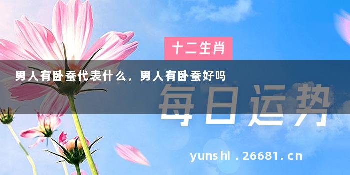 男人有卧蚕代表什么，男人有卧蚕好吗