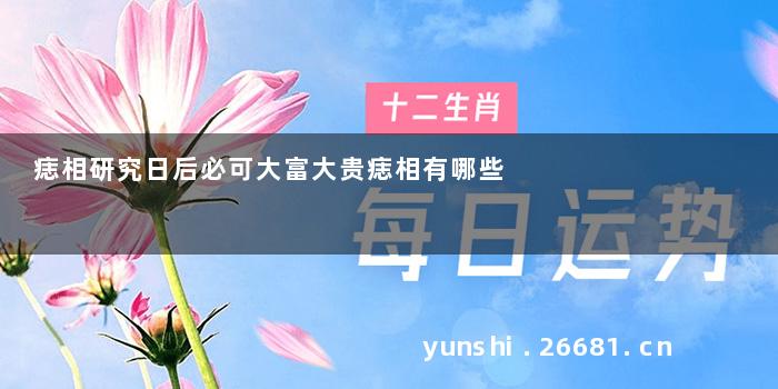 痣相研究日后必可大富大贵痣相有哪些