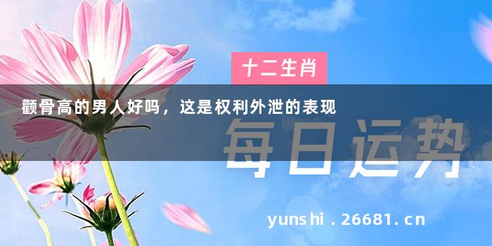 颧骨高的男人好吗，这是权利外泄的表现